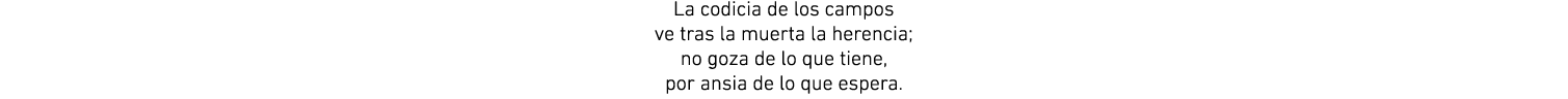 La codicia de los campos ve tras la muerta la herencia; no goza de lo que tiene, por ansia de lo que espera.