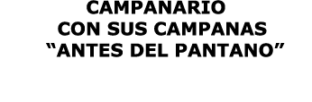 CAMPANARIO  CON SUS CAMPANAS   ANTES DEL PANTANO 